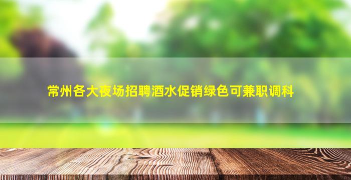 常州各大夜场招聘酒水促销绿色可兼职调科